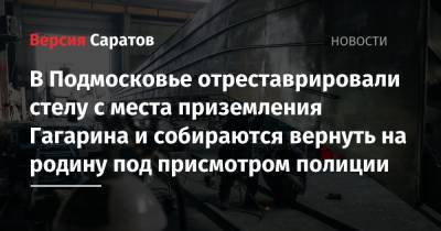 В Подмосковье отреставрировали стелу с места приземления Гагарина и собираются вернуть на родину под присмотром полиции