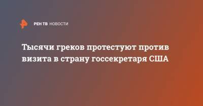 Тысячи греков протестуют против визита в страну госсекретаря США