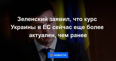 Зеленский заявил, что курс Украины в ЕС сейчас еще более актуален, чем ранее