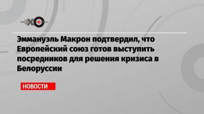 Эммануэль Макрон подтвердил, что Европейский союз готов выступить посредников для решения кризиса в Белоруссии