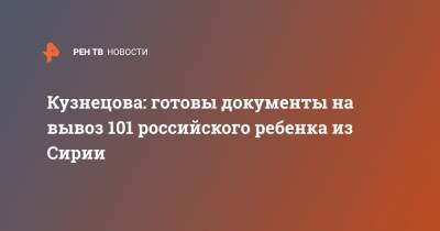 Кузнецова: готовы документы на вывоз 101 российского ребенка из Сирии