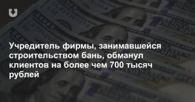 Учредитель фирмы, занимавшейся строительством бань, обманул клиентов на более чем 700 тысяч рублей