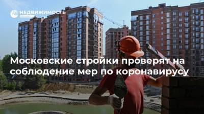 Московские стройки проверят на соблюдение мер по коронавирусу