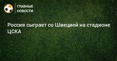 Россия сыграет со Швецией на стадионе ЦСКА