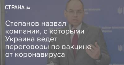 Степанов назвал компании, с которыми Украина ведет переговоры по вакцине от коронавируса