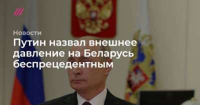 Путин назвал внешнее давление на Беларусь беспрецедентным