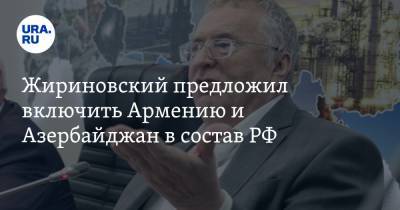 Жириновский предложил включить Армению и Азербайджан в состав РФ