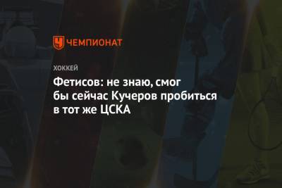 Фетисов: не знаю, смог бы сейчас Кучеров пробиться в тот же ЦСКА