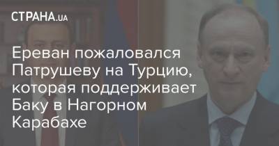 Ереван пожаловался Патрушеву на Турцию, которая поддерживает Баку в Нагорном Карабахе