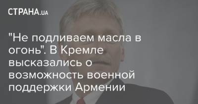 "Не подливаем масла в огонь". В Кремле высказались о возможность военной поддержки Армении