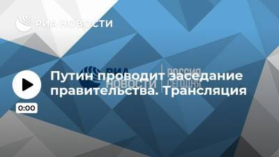 Путин проводит заседание правительства. Трансляция