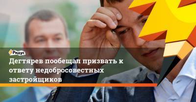 Дегтярев пообещал призвать к ответу недобросовестных застройщиков