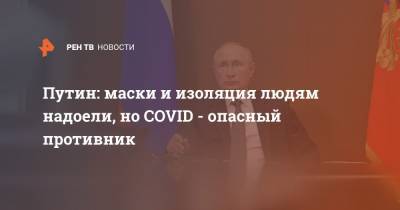 Путин: маски и изоляция людям надоели, но COVID - опасный противник