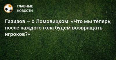 Газизов – о Ломовицком: «Что мы теперь, после каждого гола будем возвращать игроков?»