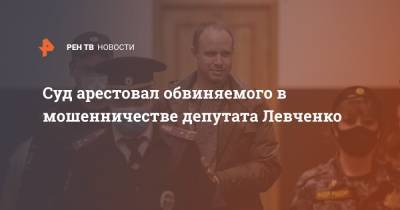 Суд арестовал обвиняемого в мошенничестве депутата Левченко