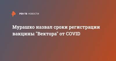 Мурашко назвал сроки регистрации вакцины "Вектора" от COVID