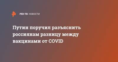 Путин поручил разъяснить россиянам разницу между вакцинами от COVID