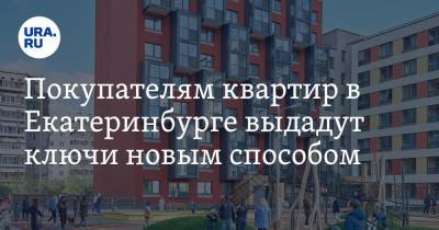 Покупателям квартир в Екатеринбурге выдадут ключи новым способом