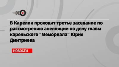 В Карелии проходит третье заседание по рассмотрению апелляции по делу главы карельского «Мемориала» Юрия Дмитриева