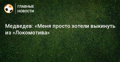 Медведев: «Меня просто хотели выкинуть из «Локомотива»
