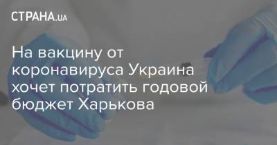 На вакцину от коронавируса Минздрав хочет потратить годовой бюджет Харькова