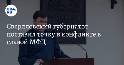 Свердловский губернатор поставил точку в конфликте в главой МФЦ