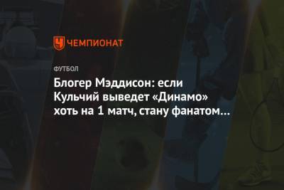 Блогер Мэддисон: если Кульчий выведет «Динамо» хоть на 1 матч, стану фанатом «Спартака»