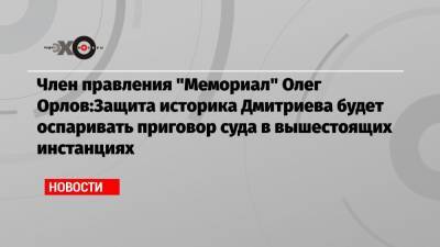 Член правления «Мемориал» Олег Орлов:Защита историка Дмитриева будет оспаривать приговор суда в вышестоящих инстанциях