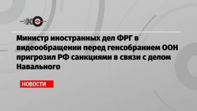 Министр иностранных дел ФРГ в видеообращении перед генсобранием ООН пригрозил РФ санкциями в связи с делом Навального