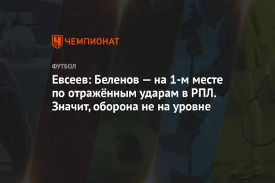 Евсеев: Беленов — на 1-м месте по отражённым ударам в РПЛ. Значит, оборона не на уровне