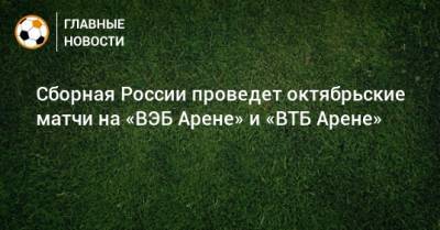 Сборная России проведет октябрьские матчи на «ВЭБ Арене» и «ВТБ Арене»