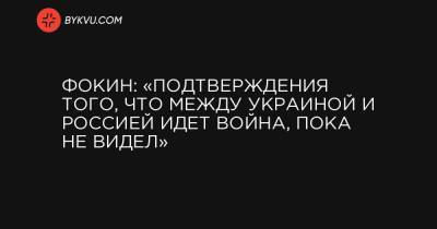 Фокин: «Подтверждения того, что между Украиной и Россией идет война, пока не видел»