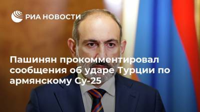 Пашинян прокомментировал сообщения об ударе Турции по армянскому Су-25
