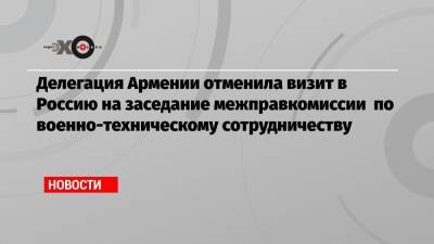 Делегация Армении отменила визит в Россию на заседание межправкомиссии по военно-техническому сотрудничеству