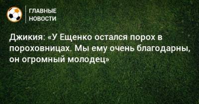 Джикия: «У Ещенко остался порох в пороховницах. Мы ему очень благодарны, он огромный молодец»
