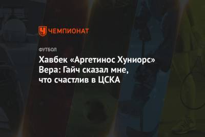 Хавбек «Аргетинос Хуниорс» Вера: Гайч сказал мне, что счастлив в ЦСКА