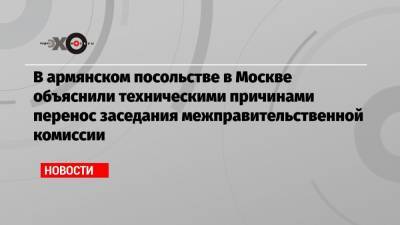 В армянском посольстве в Москве объясняют техническими причинами перенос встречи межправительственной комиссии по ВПК