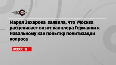 Мария Захарова заявила, что Москва расценивает визит канцлера Германии к Навальному как попытку политизации вопроса