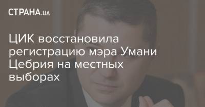 Александр Цебрий - ЦИК восстановила регистрацию мэра Умани Цебрия на местных выборах - strana.ua - Украина