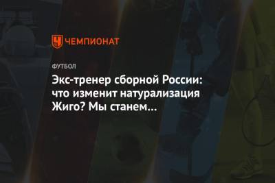 Экс-тренер сборной России: что изменит натурализация Жиго? Мы станем чемпионами мира?