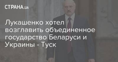 Лукашенко хотел возглавить объединенное государство Беларуси и Украины - Туск
