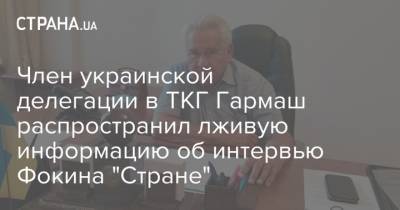 Член украинской делегации в ТКГ Гармаш распространил лживую информацию об интервью Фокина "Стране"