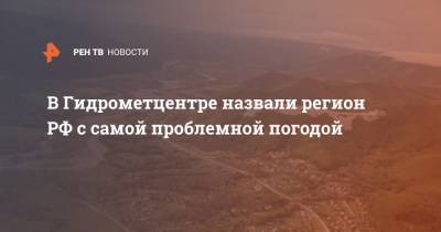В Гидрометцентре назвали регион РФ с самой проблемной погодой