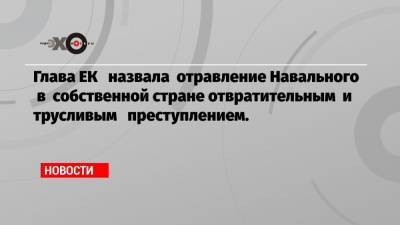 Глава ЕК назвала отравление Навального в собственной стране отвратительным и трусливым преступлением.