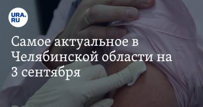 Самое актуальное в Челябинской области на 3 сентября. Жителям будут ставить прививки на выборах, в регионе наступят первые заморозки