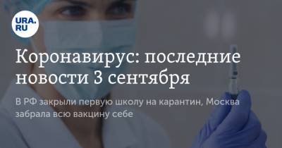 Коронавирус: последние новости 3 сентября. В РФ закрыли первую школу на карантин, Москва забрала всю вакцину себе