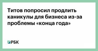 Титов попросил продлить каникулы для бизнеса из-за проблемы «конца года»