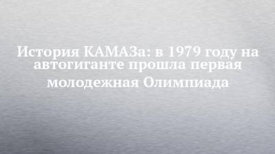 История КАМАЗа: в 1979 году на автогиганте прошла первая молодежная Олимпиада