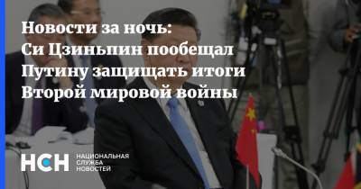 Новости за ночь: Си Цзиньпин пообещал Путину защищать итоги Второй мировой войны