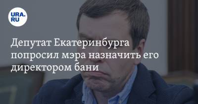 Депутат Екатеринбурга попросил мэра назначить его директором бани